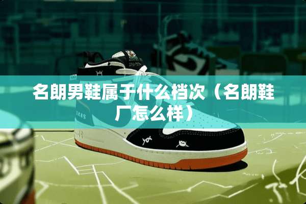 名朗男鞋属于什么档次（名朗鞋厂怎么样）