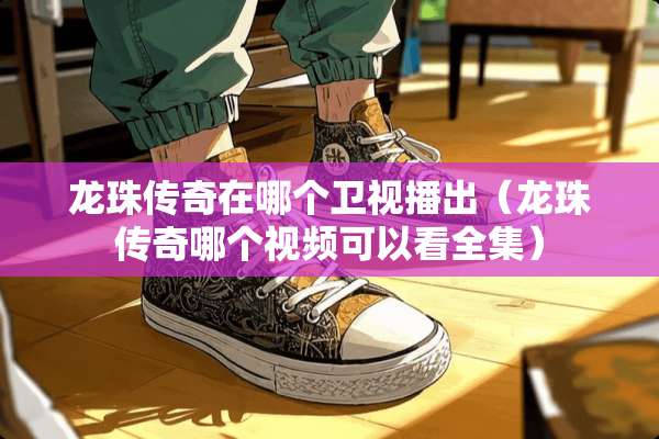 龙珠传奇在哪个卫视播出（龙珠传奇哪个视频可以看全集）