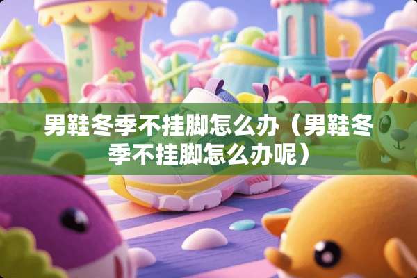 男鞋冬季不挂脚怎么办（男鞋冬季不挂脚怎么办呢）