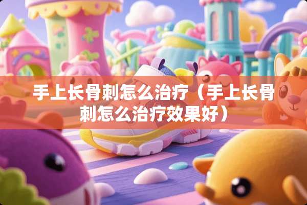 手上长骨刺怎么治疗（手上长骨刺怎么治疗效果好）