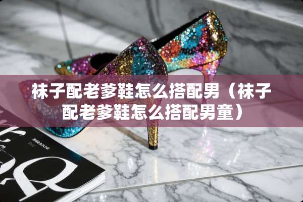 袜子配老爹鞋怎么搭配男（袜子配老爹鞋怎么搭配男童）