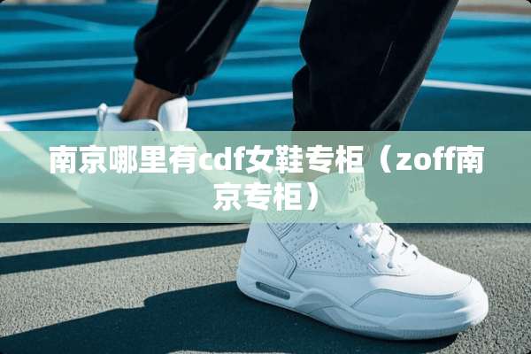 南京哪里有cdf女鞋专柜（zoff南京专柜）