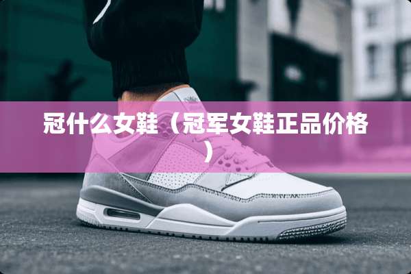 冠什么女鞋（冠军女鞋正品价格）