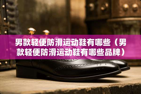 男款轻便防滑运动鞋有哪些（男款轻便防滑运动鞋有哪些品牌）