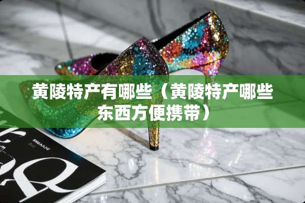 黄陵特产有哪些（黄陵特产哪些东西方便携带）