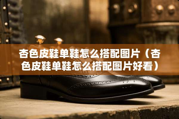 杏色皮鞋单鞋怎么搭配图片（杏色皮鞋单鞋怎么搭配图片好看）