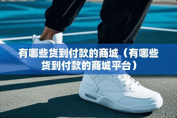 有哪些货到付款的商城（有哪些货到付款的商城平台）