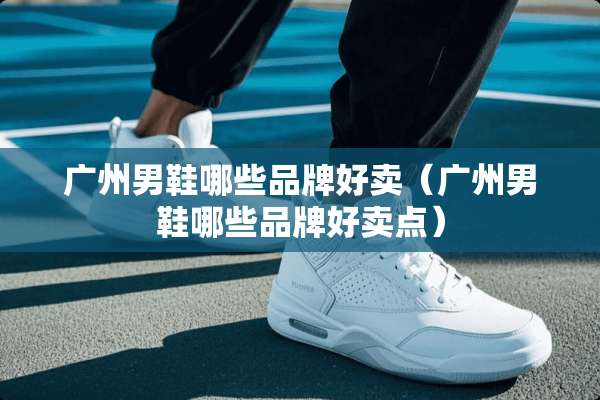 广州男鞋哪些品牌好卖（广州男鞋哪些品牌好卖点）
