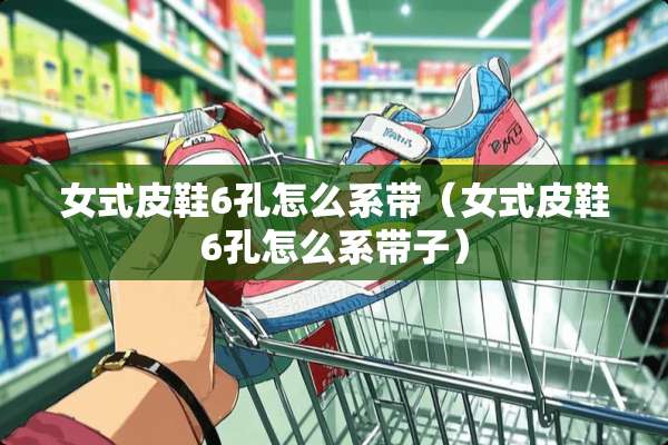 女式皮鞋6孔怎么系带（女式皮鞋6孔怎么系带子）