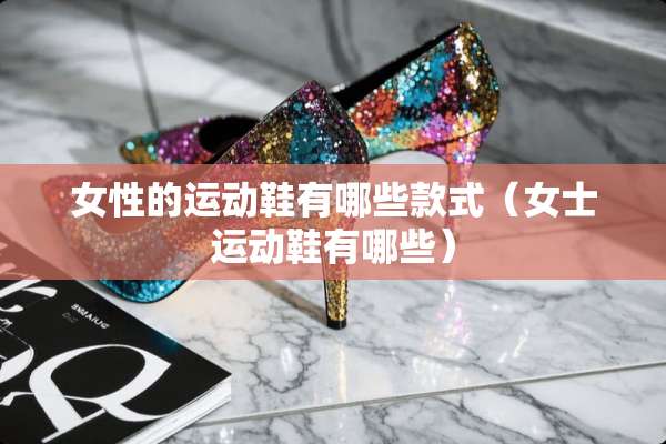 女性的运动鞋有哪些款式（女士运动鞋有哪些）