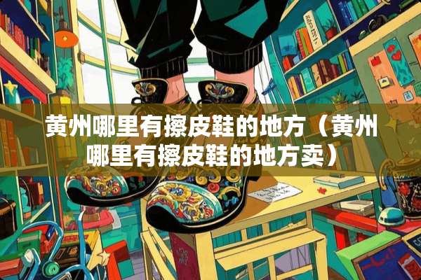 黄州哪里有擦皮鞋的地方（黄州哪里有擦皮鞋的地方卖）