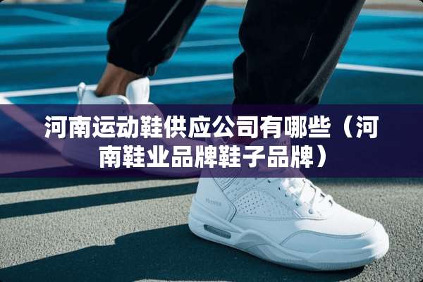 河南运动鞋供应公司有哪些（河南鞋业品牌鞋子品牌）