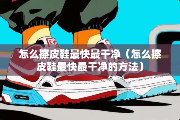 怎么擦皮鞋最快最干净（怎么擦皮鞋最快最干净的方法）