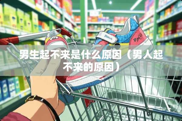 男生起不来是什么原因（男人起不来的原因）