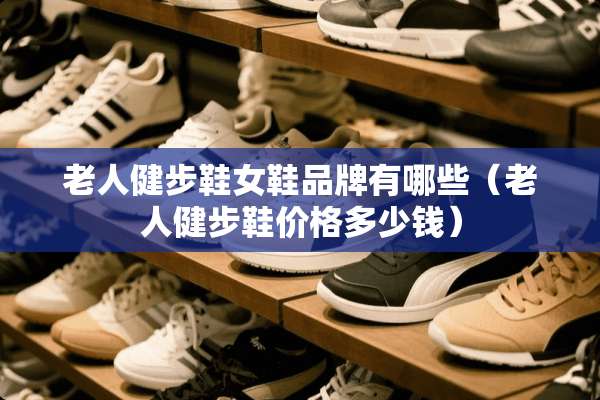 老人健步鞋女鞋品牌有哪些（老人健步鞋价格多少钱）