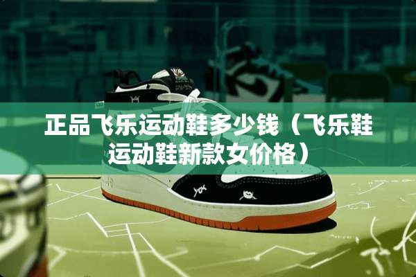 正品飞乐运动鞋多少钱（飞乐鞋运动鞋新款女价格）