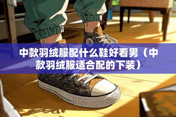 中款羽绒服配什么鞋好看男（中款羽绒服适合配的下装）