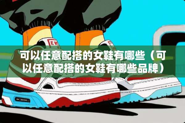 可以任意配搭的女鞋有哪些（可以任意配搭的女鞋有哪些品牌）