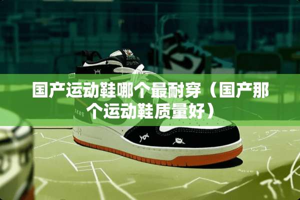 国产运动鞋哪个最耐穿（国产那个运动鞋质量好）