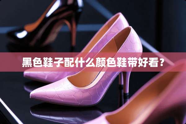 黑色鞋子配什么颜色鞋带好看？