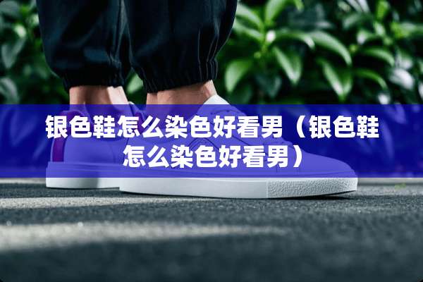 银色鞋怎么染色好看男（银色鞋怎么染色好看男）