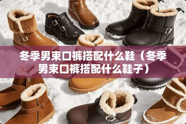 冬季男束口裤搭配什么鞋（冬季男束口裤搭配什么鞋子）