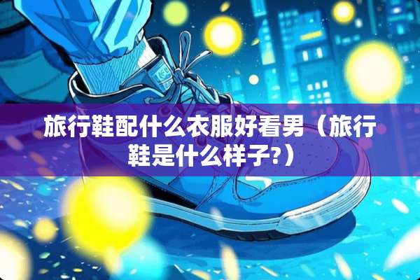 旅行鞋配什么衣服好看男（旅行鞋是什么样子?）