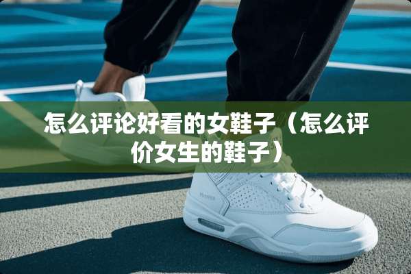 怎么评论好看的女鞋子（怎么评价女生的鞋子）