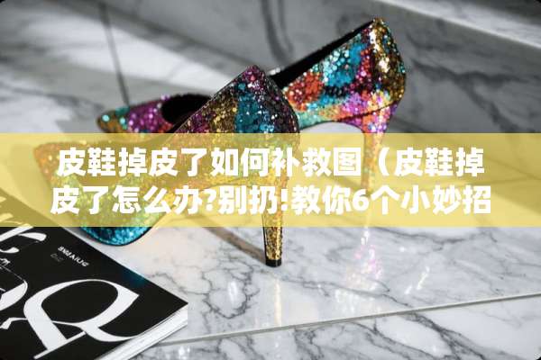 皮鞋掉皮了如何补救图（皮鞋掉皮了怎么办?别扔!教你6个小妙招轻松修复如新!）