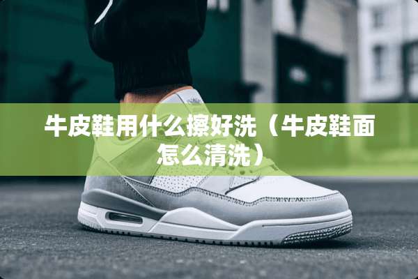 牛皮鞋用什么擦好洗（牛皮鞋面怎么清洗）