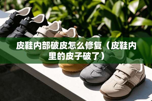 皮鞋内部破皮怎么修复（皮鞋内里的皮子破了）