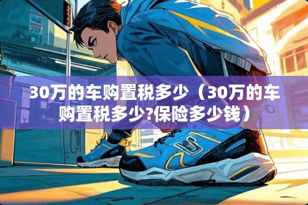 30万的车购置税多少（30万的车购置税多少?保险多少钱）