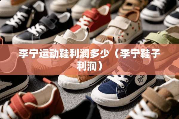 李宁运动鞋利润多少（李宁鞋子利润）