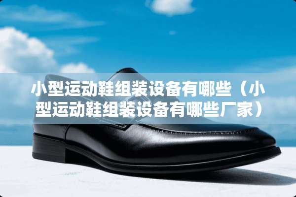 小型运动鞋组装设备有哪些（小型运动鞋组装设备有哪些厂家）