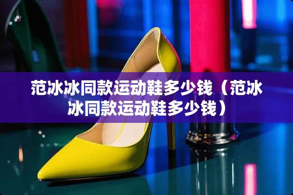 范冰冰同款运动鞋多少钱（范冰冰同款运动鞋多少钱）