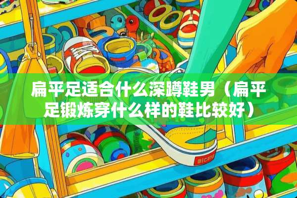 扁平足适合什么深蹲鞋男（扁平足锻炼穿什么样的鞋比较好）