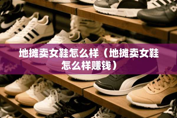 地摊卖女鞋怎么样（地摊卖女鞋怎么样赚钱）