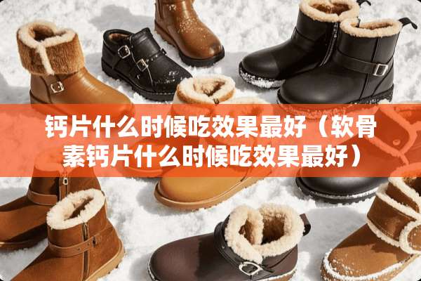 钙片什么时候吃效果最好（软骨素钙片什么时候吃效果最好）