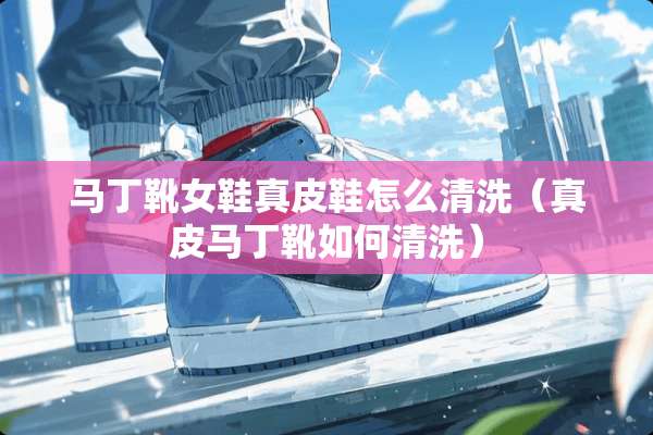 马丁靴女鞋真皮鞋怎么清洗（真皮马丁靴如何清洗）