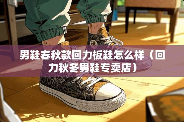 男鞋春秋款回力板鞋怎么样（回力秋冬男鞋专卖店）