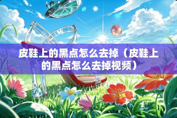 皮鞋上的黑点怎么去掉（皮鞋上的黑点怎么去掉视频）