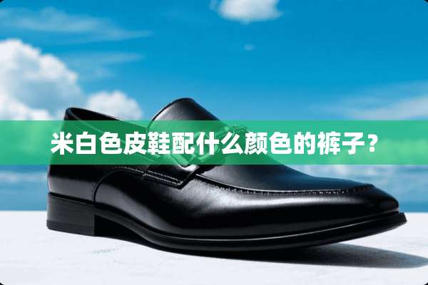米白色皮鞋配什么颜色的裤子？