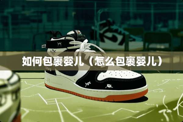 如何包裹婴儿（怎么包裹婴儿）