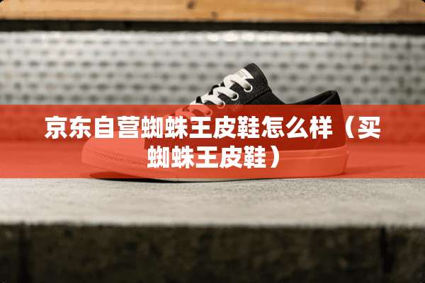 京东自营蜘蛛王皮鞋怎么样（买蜘蛛王皮鞋）