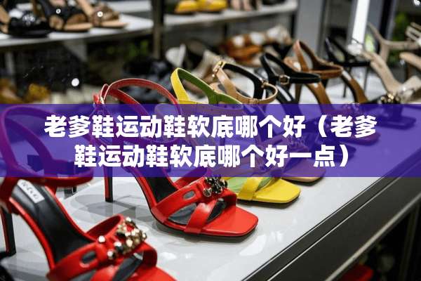 老爹鞋运动鞋软底哪个好（老爹鞋运动鞋软底哪个好一点）