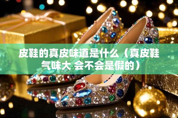 皮鞋的真皮味道是什么（真皮鞋 气味大 会不会是假的）