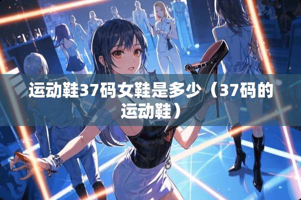 运动鞋37码女鞋是多少（37码的运动鞋）