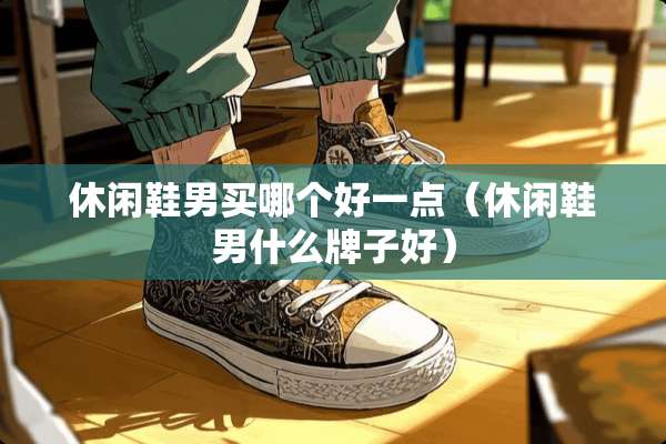 休闲鞋男买哪个好一点（休闲鞋男什么牌子好）