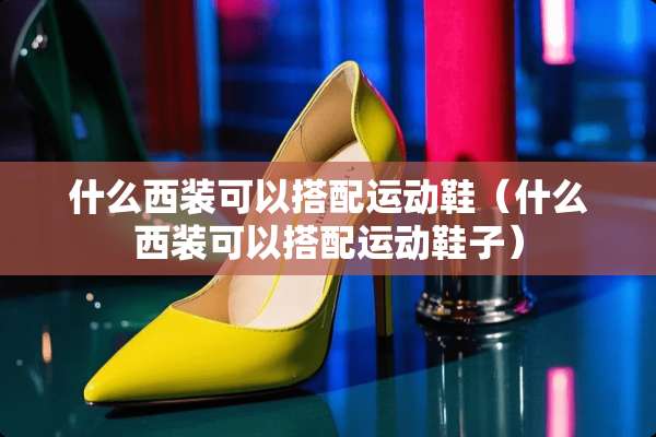 什么西装可以搭配运动鞋（什么西装可以搭配运动鞋子）