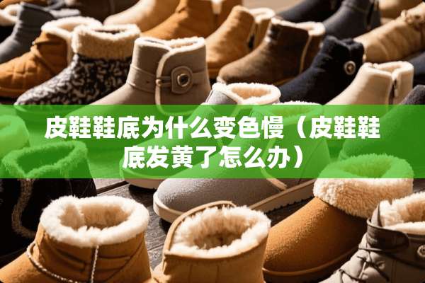 皮鞋鞋底为什么变色慢（皮鞋鞋底发黄了怎么办）